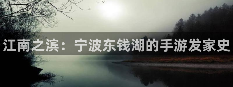极悦娱乐官方下载ios：江南之滨：宁波东钱湖的手游发家史