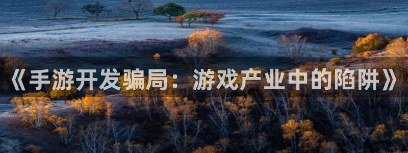 极悦娱乐下载：《手游开发骗局：游戏产业中的陷阱》