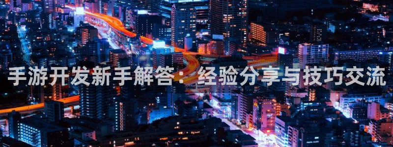 极悦娱乐眯牌：手游开发新手解答：经验分享与技巧交流
