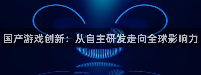 极悦娱乐加拿大在线预测：国产游戏创新：从自主研发走向全球影响