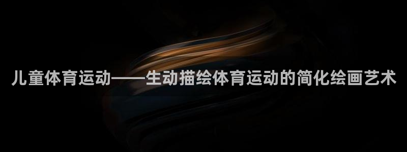 风速体育app下载安装最新版本：儿童体育运动——生动描绘体育运动的简化绘画艺术