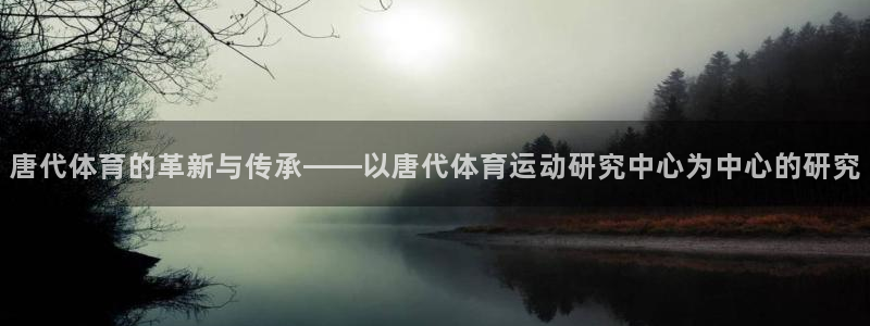 风速体育app下载官网最新版：唐代体育的革新与传承——以唐代体育运动研究中心为中心的研究